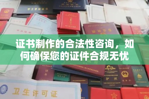 内丘证书制作的合法性咨询，如何确保您的证件合规无忧